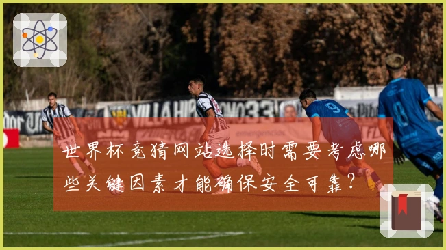 世界杯竞猜网站选择时需要考虑哪些关键因素才能确保安全可靠?