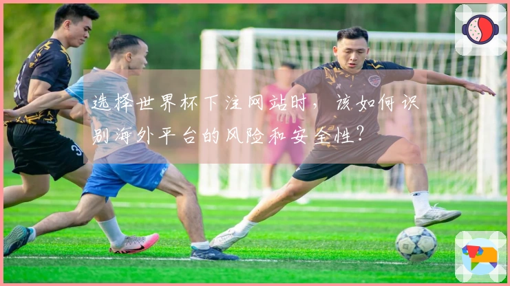 选择世界杯下注网站时，该如何识别海外平台的风险和安全性？