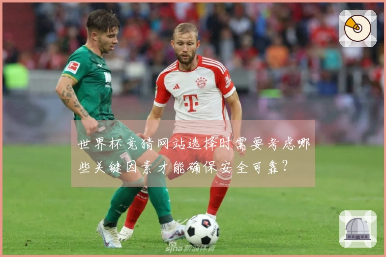 世界杯竞猜网站选择时需要考虑哪些关键因素才能确保安全可靠？