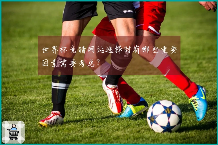 世界杯竞猜网站选择时有哪些重要因素需要考虑？